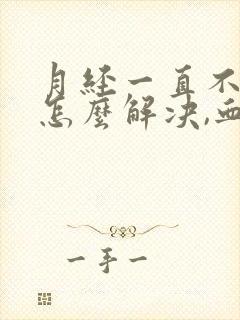 月经一直不干净怎么解决,血鲜红