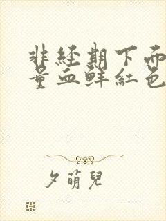 非经期下面出大量血鲜红色