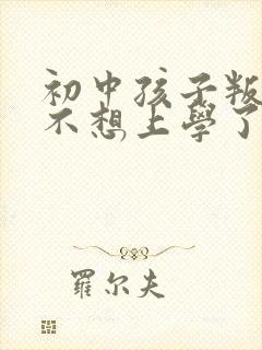 初中孩子叛逆期不想上学了咋办