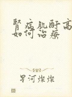 肾病肌酐高应该如何治疗