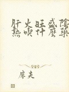 肝火旺盛阴虚内热吃什么药