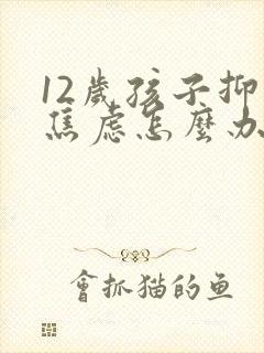 12岁孩子抑郁焦虑怎么办