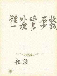 体外碎石收费是一次多少钱,还是一颗多少