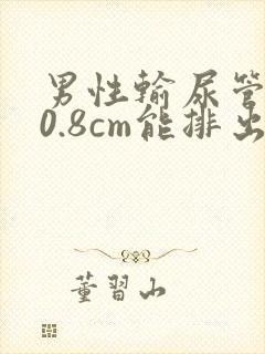 男性输尿管结石0.8cm能排出吗