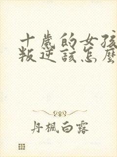 十岁的女孩有点叛逆该怎么办