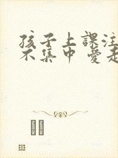 孩子上课注意力不集中 爱走神