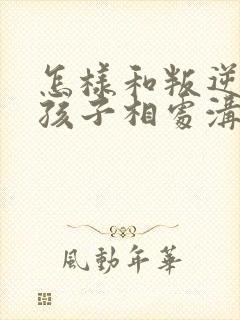 怎样和叛逆期的孩子相处沟通