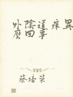 外阴道痒异味怎么回事