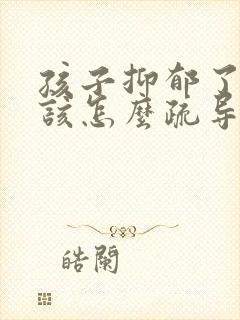 孩子抑郁了家长该怎么疏导