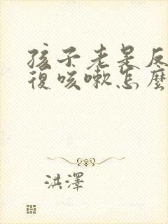 孩子老是反反复复咳嗽怎么回事