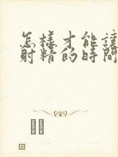 怎样才能让初次射精的时间延长