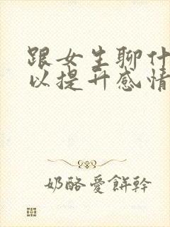 跟女生聊什么可以提升感情啊