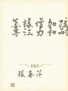 怎样增加孩子的专注力和耐心