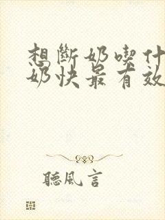 想断奶吃什么回奶快最有效的