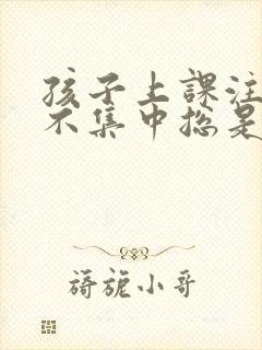 孩子上课注意力不集中总是走神