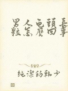 男人龟头长了颗粒怎么回事