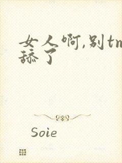 女人啊,别tm舔了