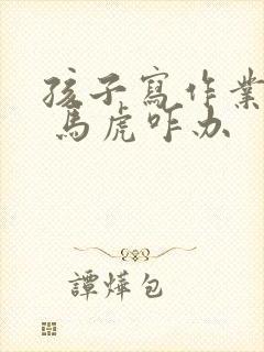 孩子写作业磨蹭 马虎咋办