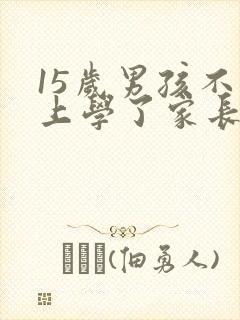15岁男孩不想上学了家长应该怎么办