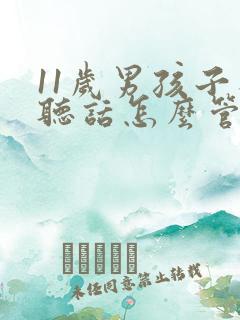 11岁男孩子不听话怎么管教