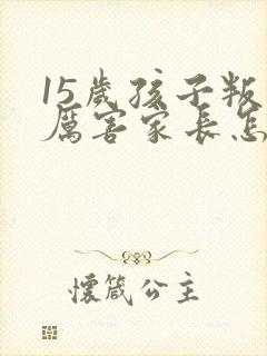 15岁孩子叛逆厉害家长怎么解决