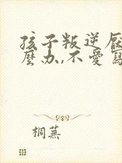 孩子叛逆厌学怎么办,不爱写作业