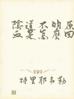 阴道不明原因流血是怎么回事