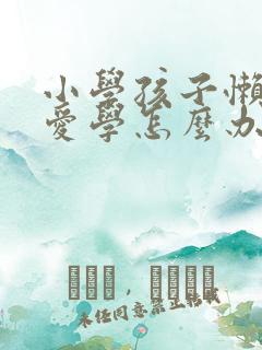 小学孩子懒惰不爱学怎么办