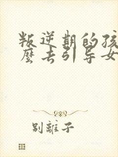 叛逆期的孩子怎么去引导女孩