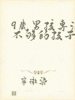 9岁男孩专注力不够的孩子如何培养?