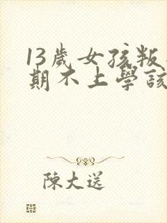 13岁女孩叛逆期不上学该怎么办