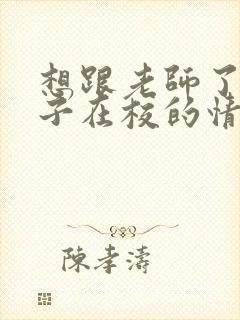 想跟老师了解孩子在校的情况该怎样说