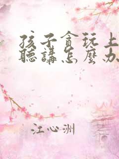 孩子贪玩上课不听讲怎么办