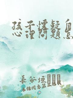 孩子怀疑自己有心理问题怎么办