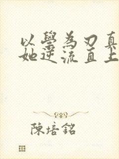 以学为刃真千金她逆流直上短剧全集免费观看