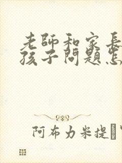 老师和家长反应孩子问题怎么回复