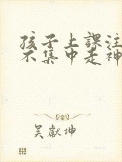 孩子上课注意力不集中走神怎么治