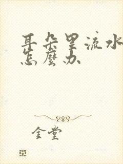 耳朵里流水流脓怎么办