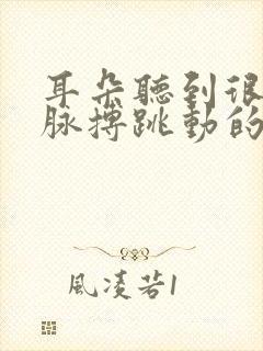 耳朵听到很吵有脉搏跳动的声音