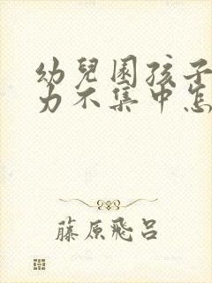 幼儿园孩子注意力不集中怎么办?