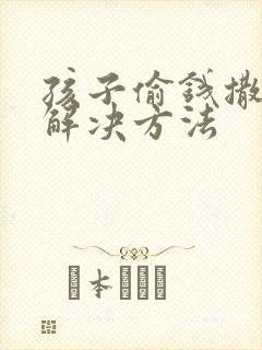 孩子偷钱撒谎的解决方法