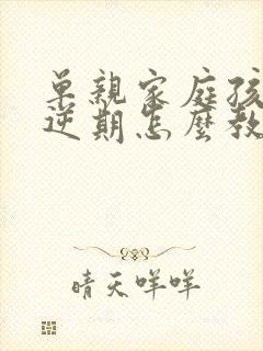 单亲家庭孩子叛逆期怎么教育