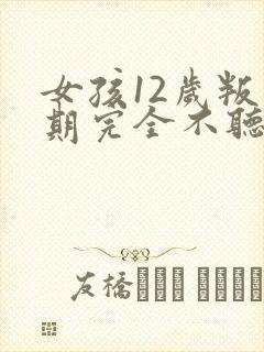 女孩12岁叛逆期完全不听话怎么办?