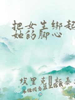 把女生绑起来挠她的脚心