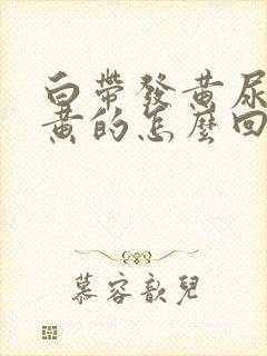 白带发黄尿也是黄的怎么回事