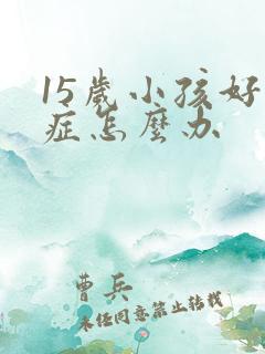 15岁小孩好动症怎么办