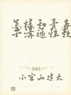 怎样和青春期孩子沟通性教育问题