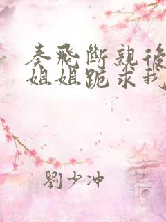 奏飞断亲后四个姐姐跪求我回家