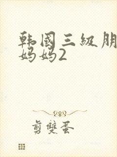 韩国三级朋友的妈妈2
