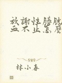 放谢性膀胱炎尿血不止怎么办